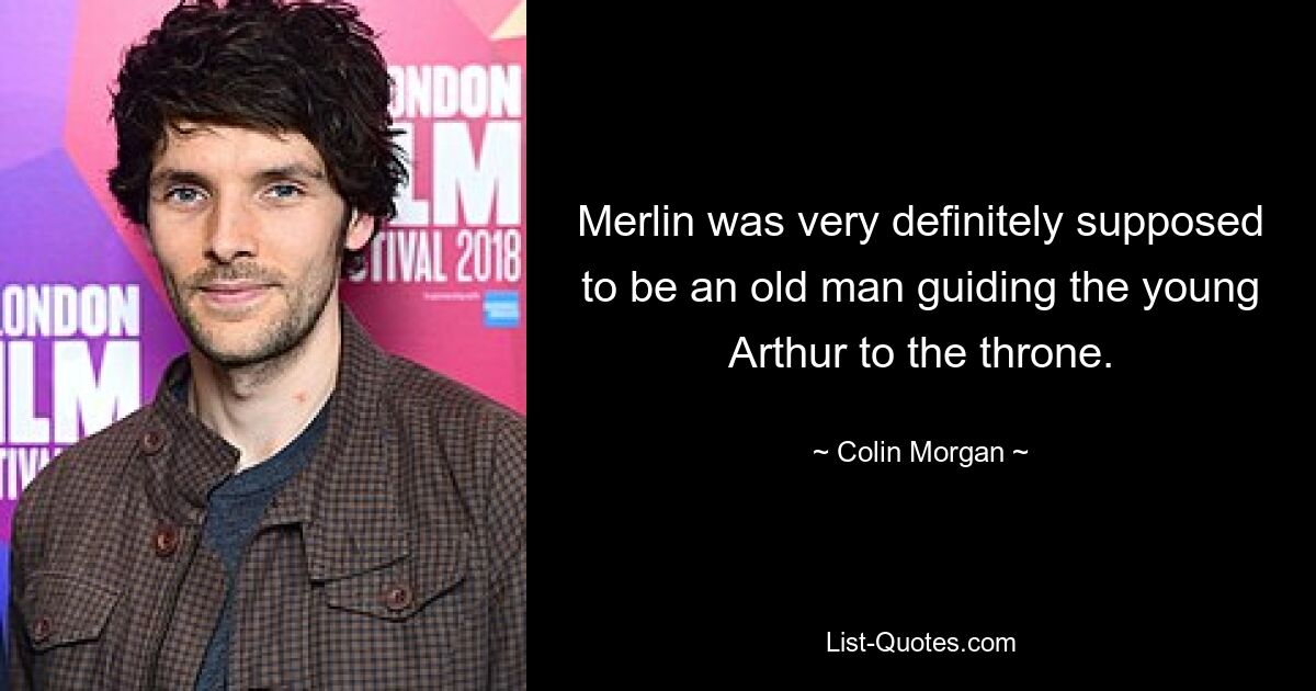 Merlin was very definitely supposed to be an old man guiding the young Arthur to the throne. — © Colin Morgan