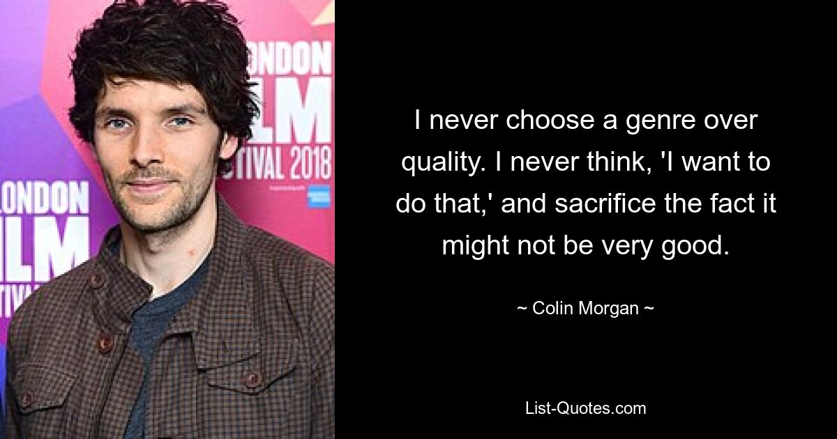 I never choose a genre over quality. I never think, 'I want to do that,' and sacrifice the fact it might not be very good. — © Colin Morgan