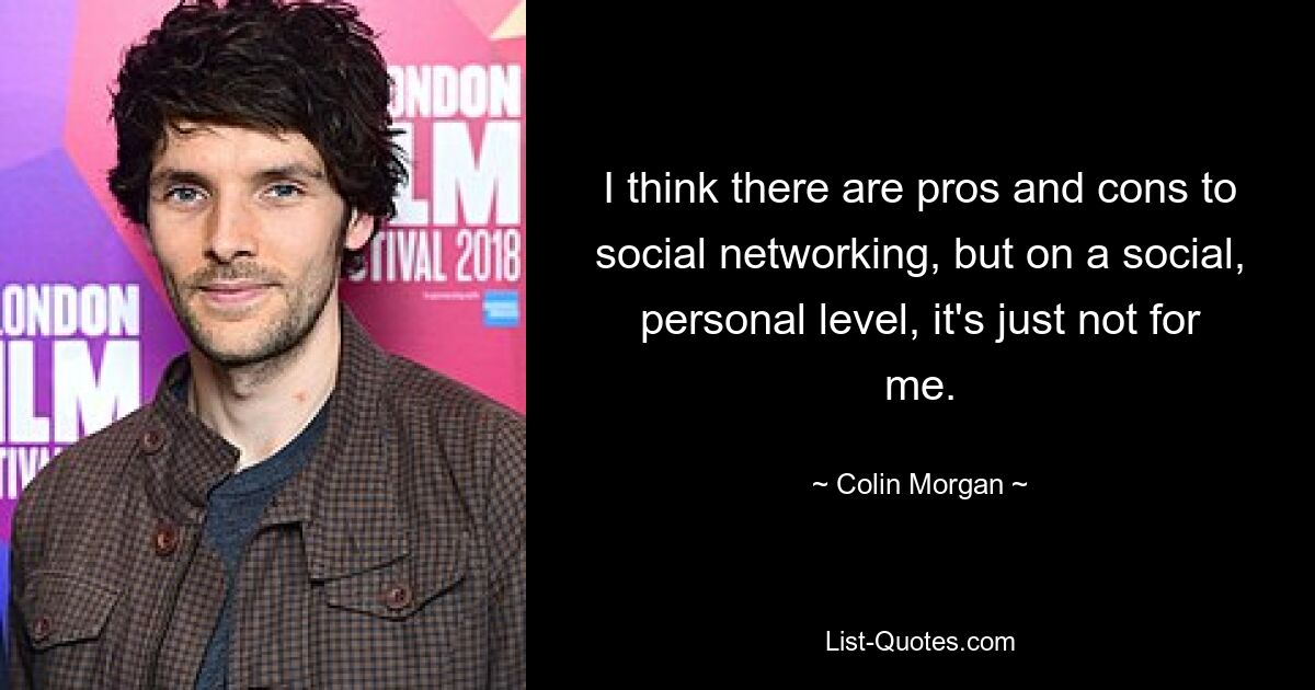 I think there are pros and cons to social networking, but on a social, personal level, it's just not for me. — © Colin Morgan