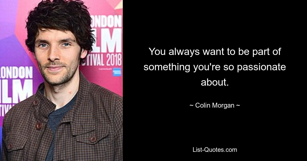 You always want to be part of something you're so passionate about. — © Colin Morgan