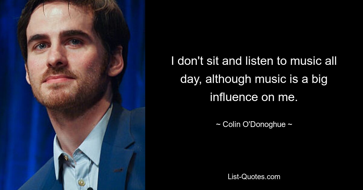 I don't sit and listen to music all day, although music is a big influence on me. — © Colin O'Donoghue