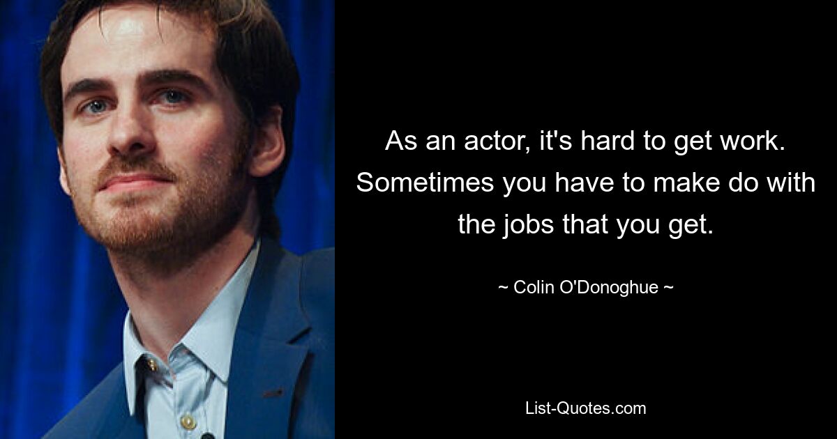 As an actor, it's hard to get work. Sometimes you have to make do with the jobs that you get. — © Colin O'Donoghue