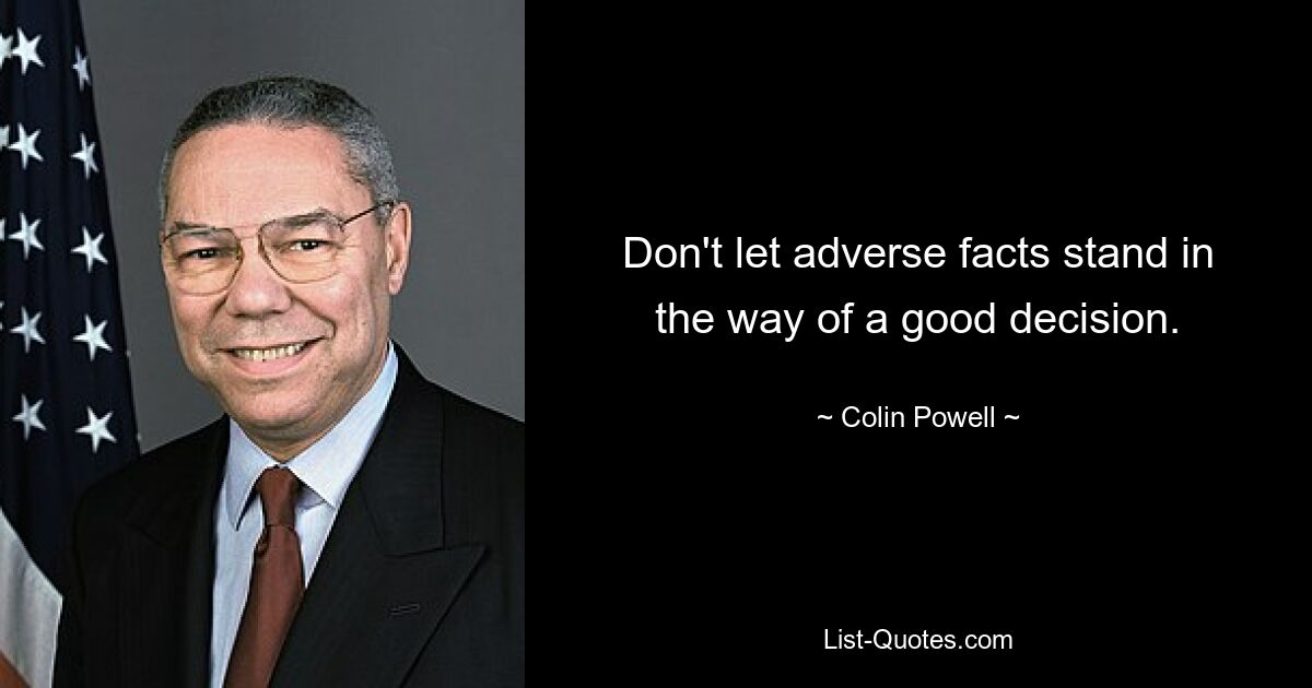 Don't let adverse facts stand in the way of a good decision. — © Colin Powell