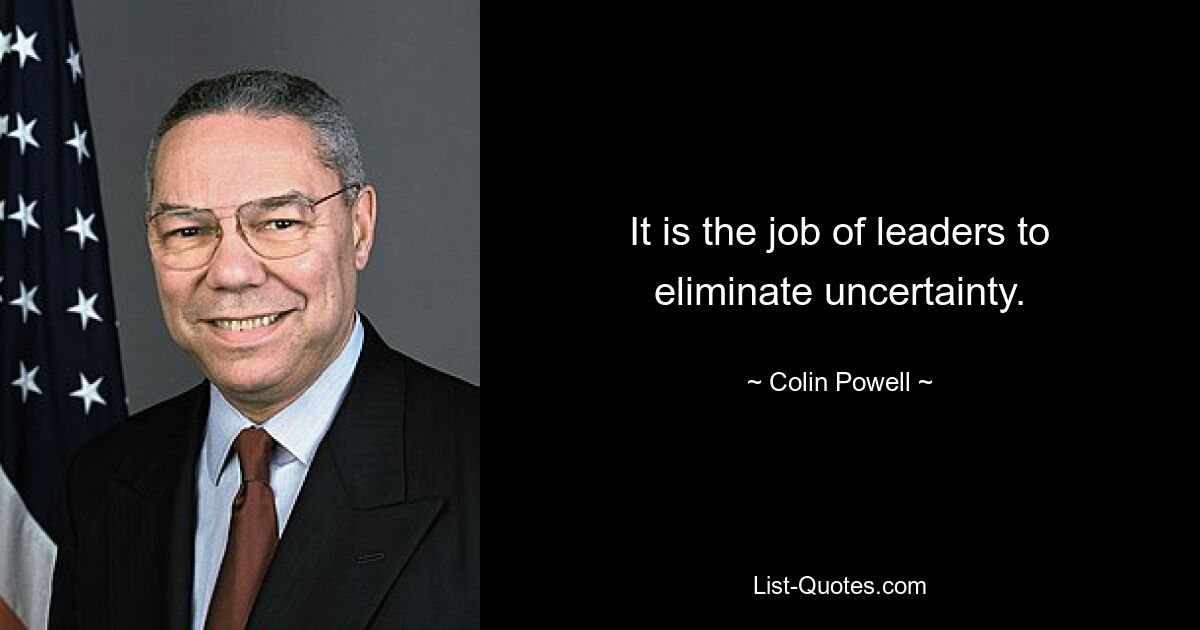 It is the job of leaders to eliminate uncertainty. — © Colin Powell