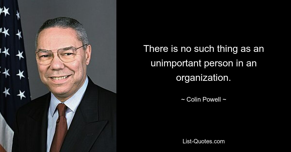 There is no such thing as an unimportant person in an organization. — © Colin Powell