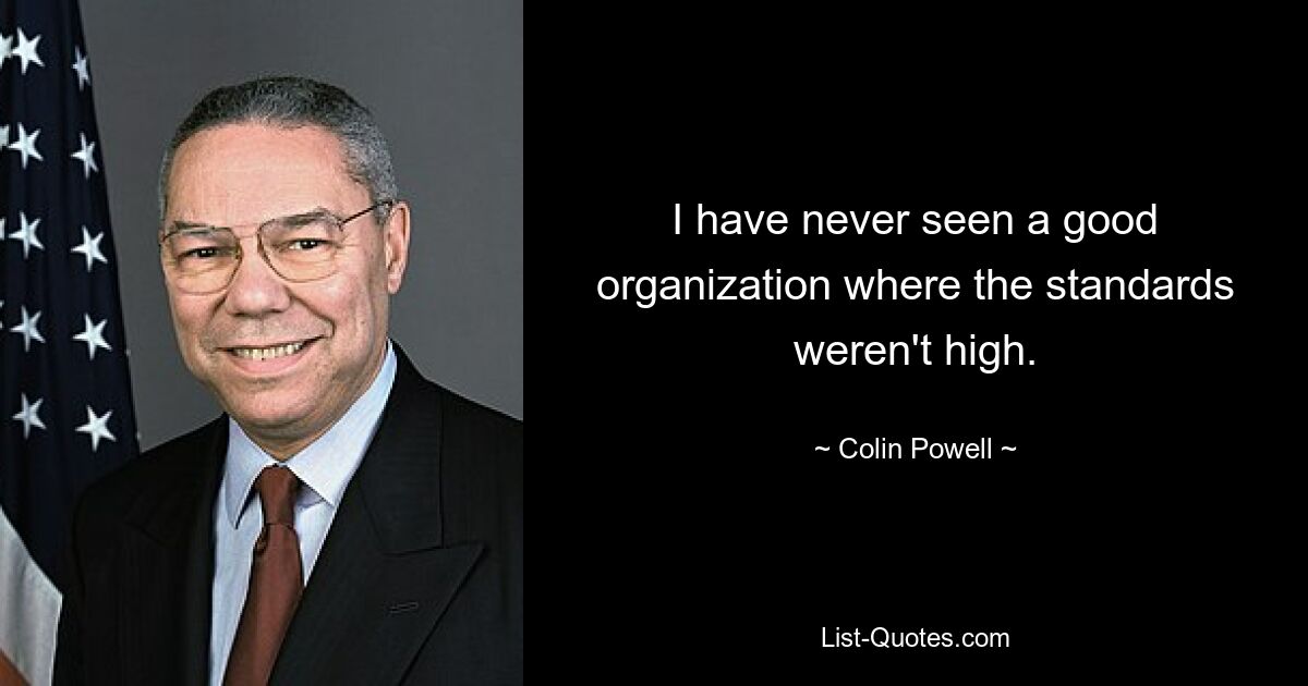 I have never seen a good organization where the standards weren't high. — © Colin Powell