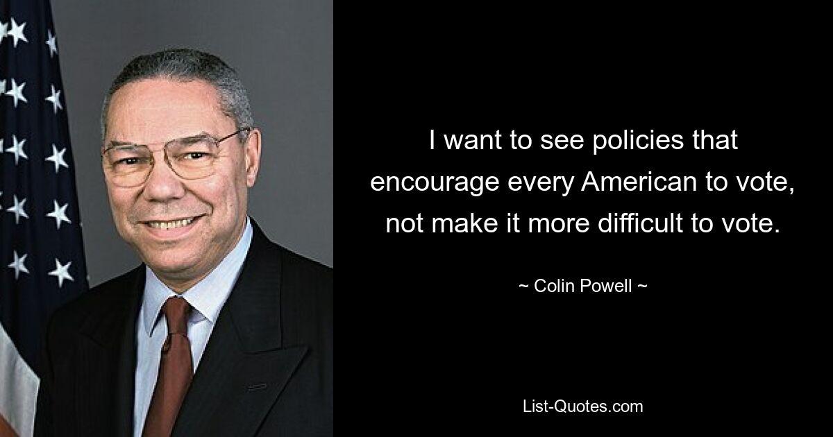 I want to see policies that encourage every American to vote, not make it more difficult to vote. — © Colin Powell