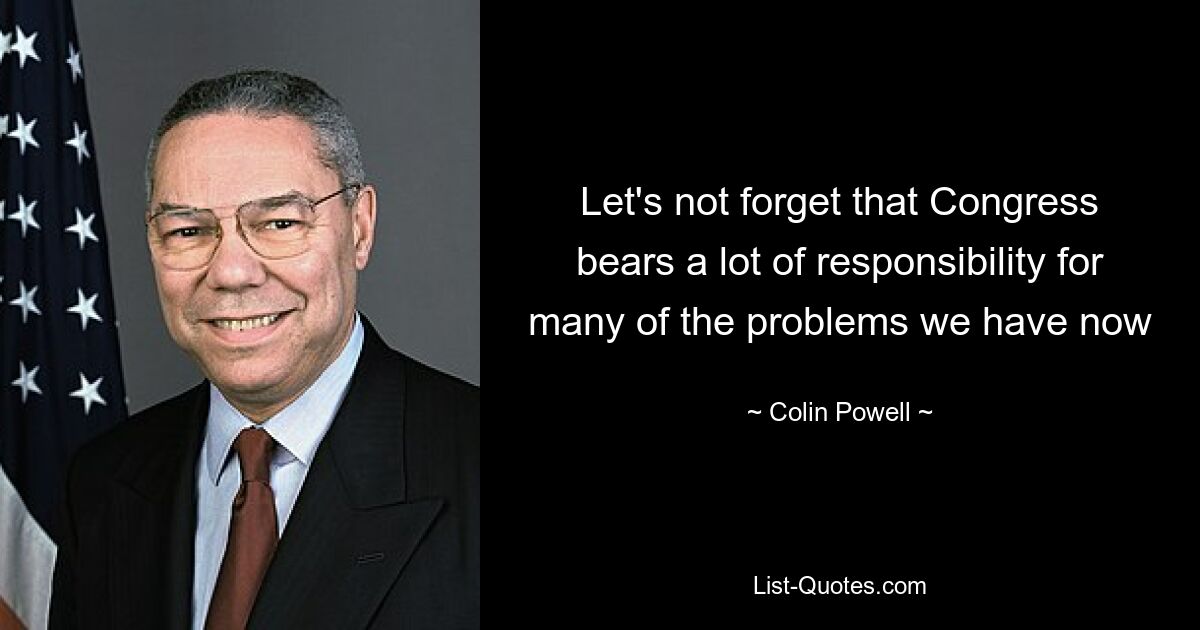 Let's not forget that Congress bears a lot of responsibility for many of the problems we have now — © Colin Powell