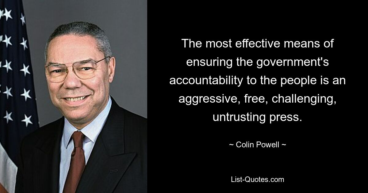 The most effective means of ensuring the government's accountability to the people is an aggressive, free, challenging, untrusting press. — © Colin Powell