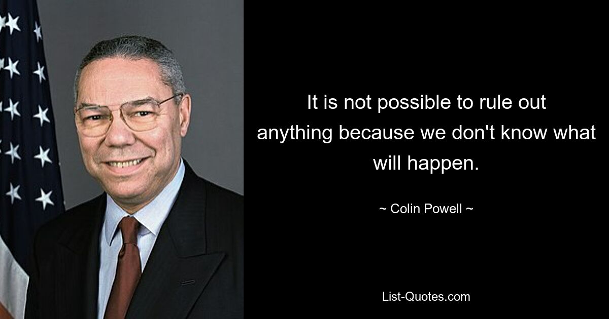 It is not possible to rule out anything because we don't know what will happen. — © Colin Powell