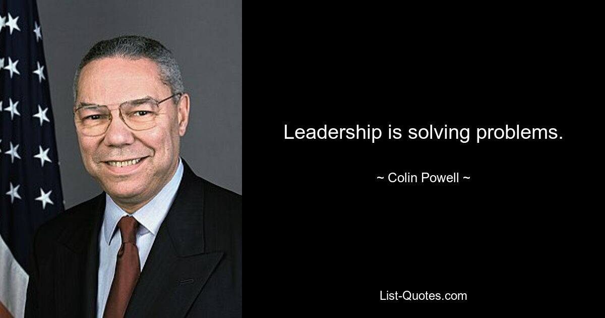 Leadership is solving problems. — © Colin Powell