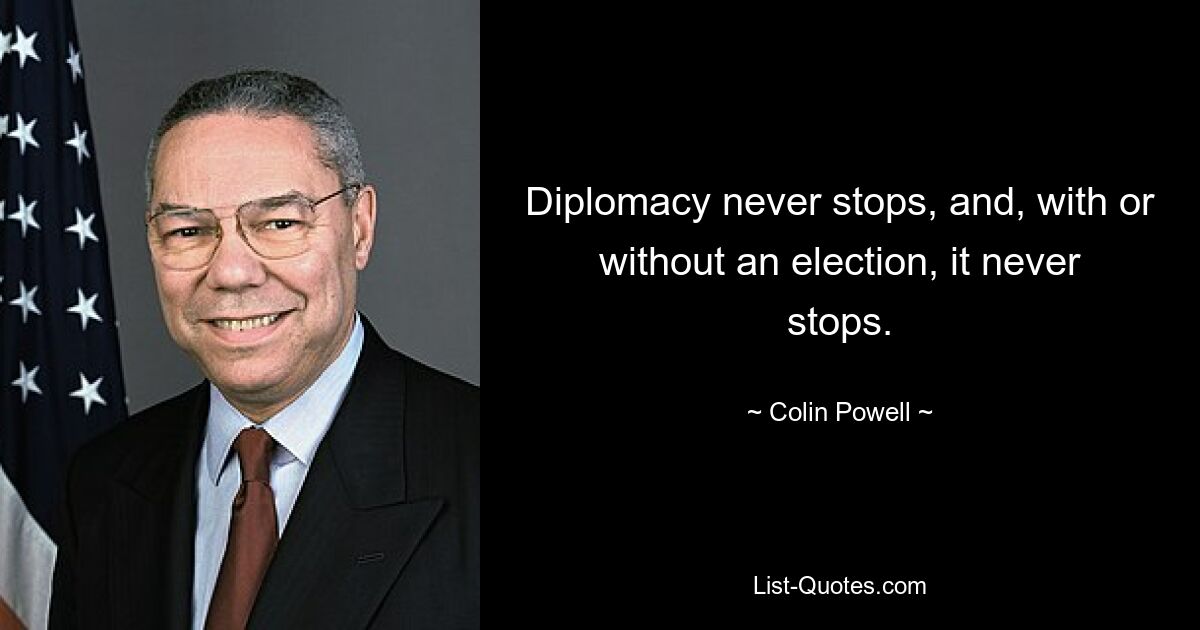 Diplomacy never stops, and, with or without an election, it never stops. — © Colin Powell