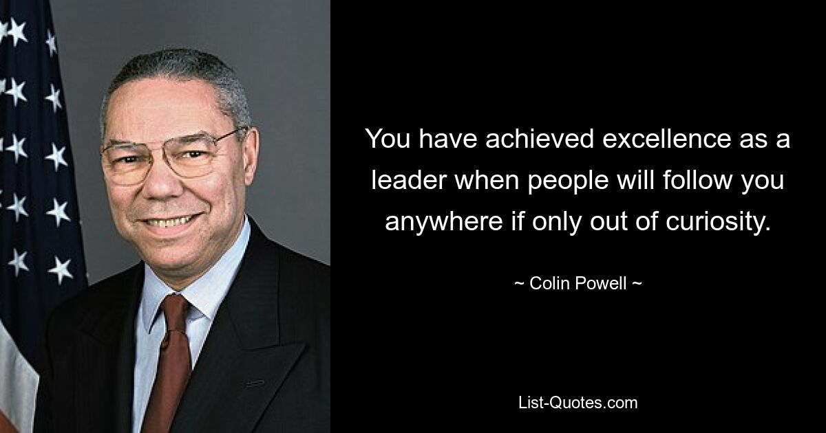 You have achieved excellence as a leader when people will follow you anywhere if only out of curiosity. — © Colin Powell