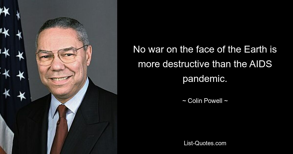 No war on the face of the Earth is more destructive than the AIDS pandemic. — © Colin Powell