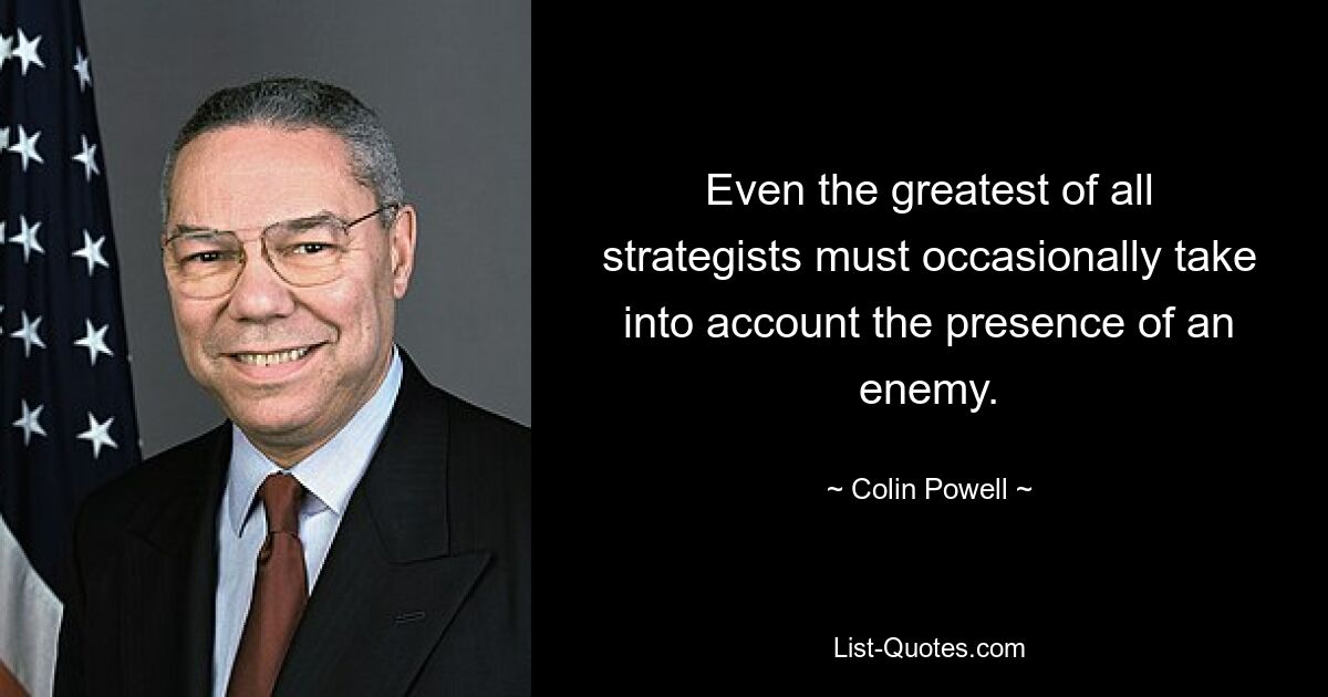 Even the greatest of all strategists must occasionally take into account the presence of an enemy. — © Colin Powell