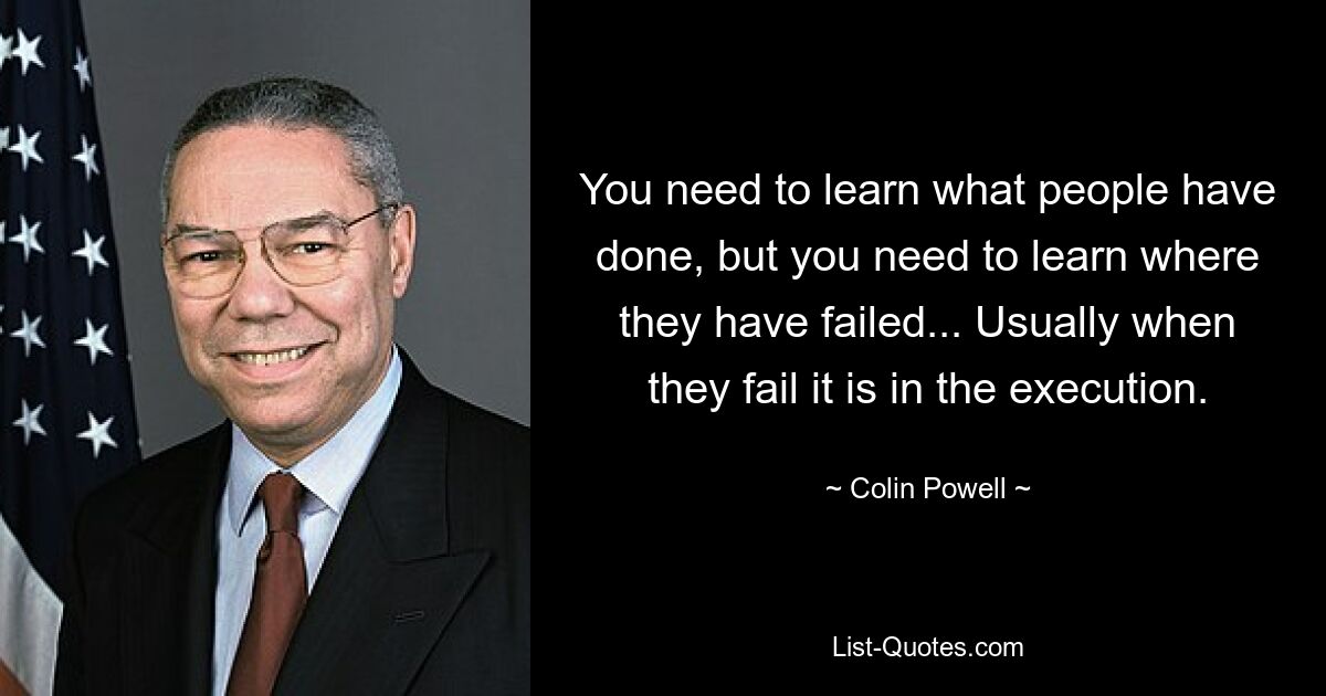 Вам нужно узнать, что сделали люди, но вам нужно узнать, в чем они потерпели неудачу... Обычно они терпят неудачу в исполнении. — © Колин Пауэлл 