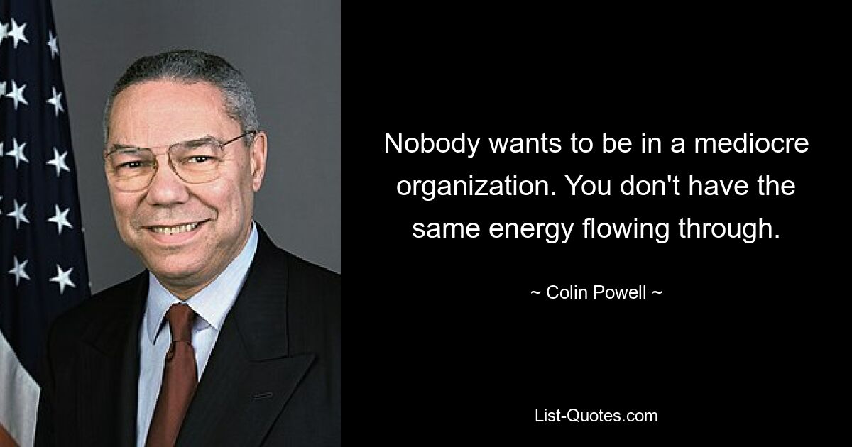 Nobody wants to be in a mediocre organization. You don't have the same energy flowing through. — © Colin Powell