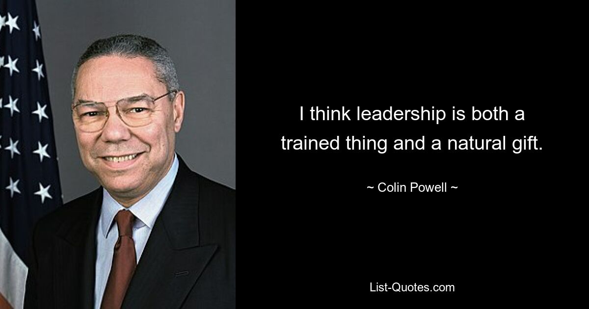 I think leadership is both a trained thing and a natural gift. — © Colin Powell