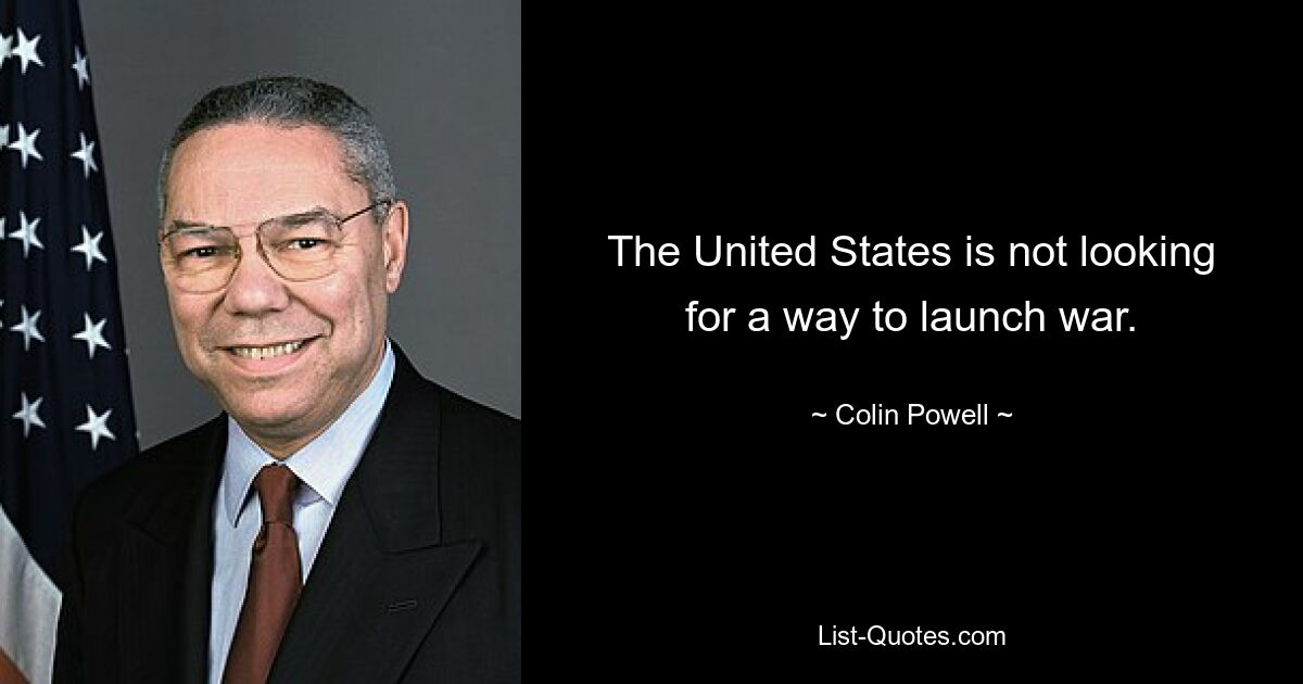 The United States is not looking for a way to launch war. — © Colin Powell