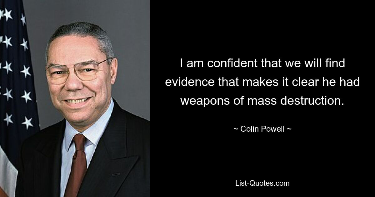 I am confident that we will find evidence that makes it clear he had weapons of mass destruction. — © Colin Powell