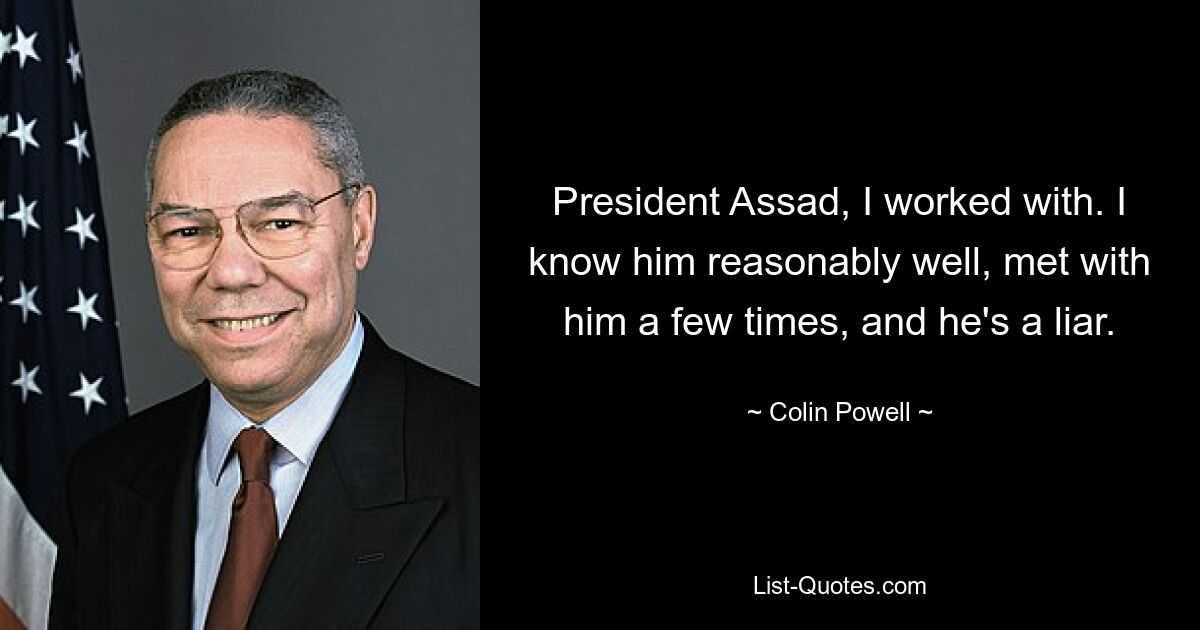 President Assad, I worked with. I know him reasonably well, met with him a few times, and he's a liar. — © Colin Powell