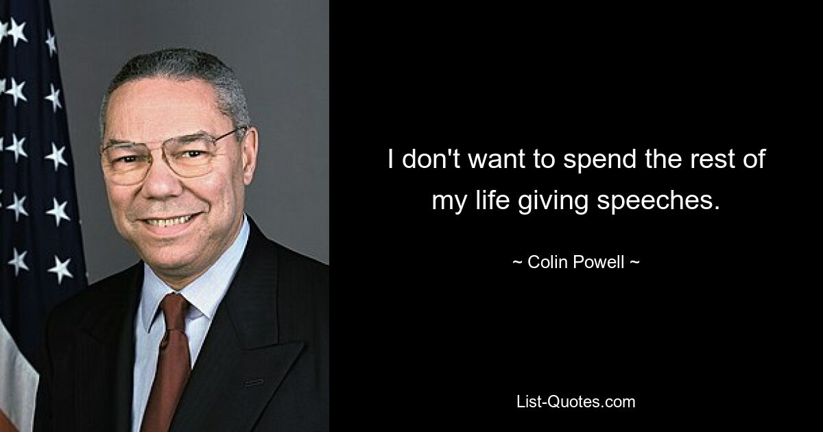 I don't want to spend the rest of my life giving speeches. — © Colin Powell