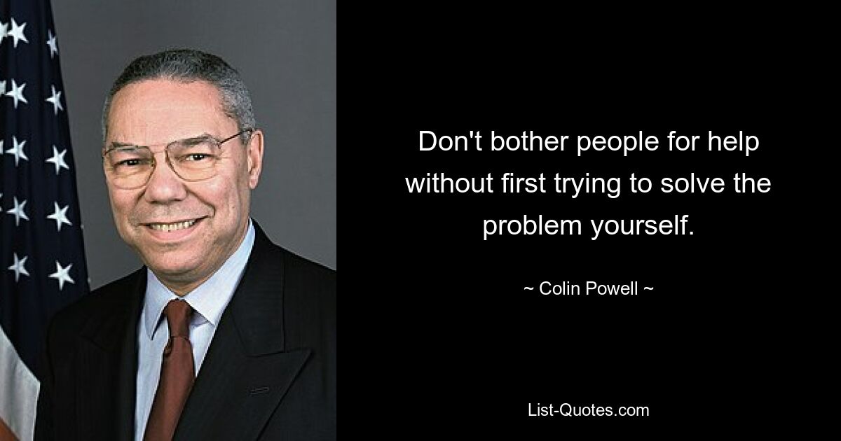 Don't bother people for help without first trying to solve the problem yourself. — © Colin Powell