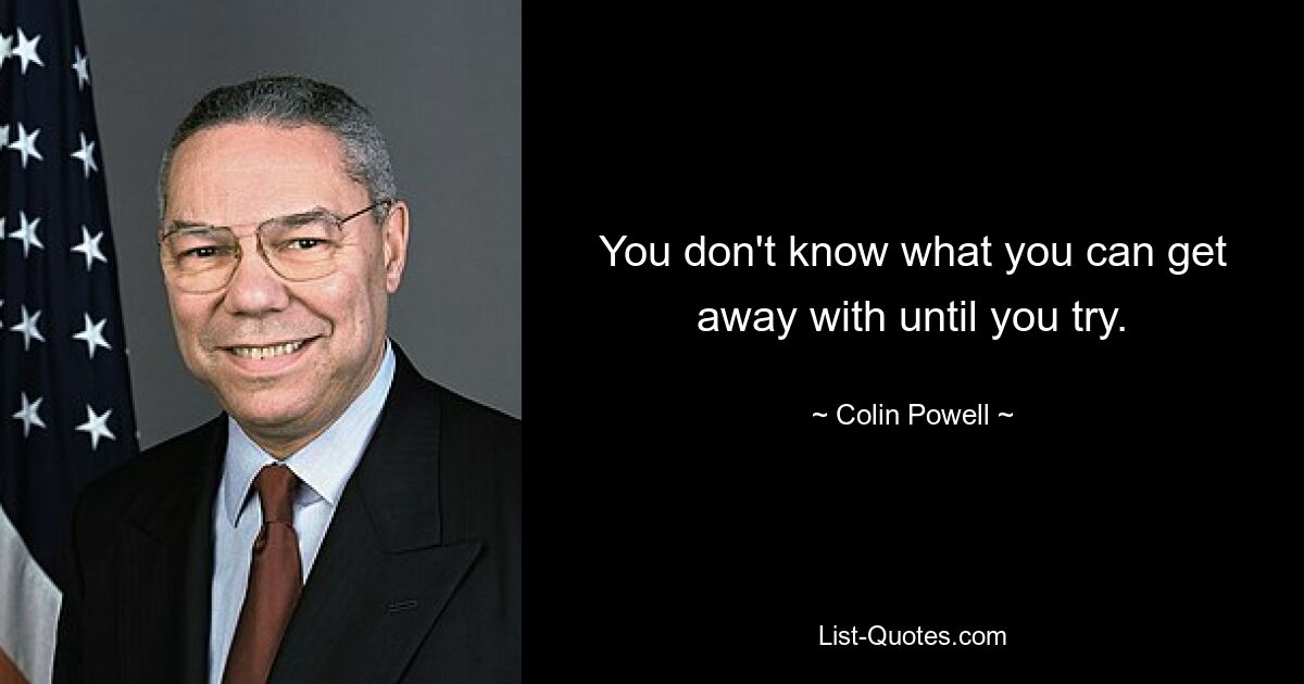 You don't know what you can get away with until you try. — © Colin Powell