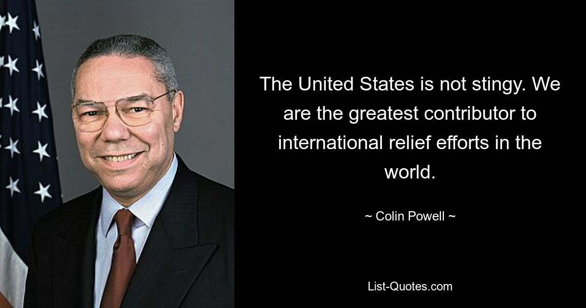 The United States is not stingy. We are the greatest contributor to international relief efforts in the world. — © Colin Powell