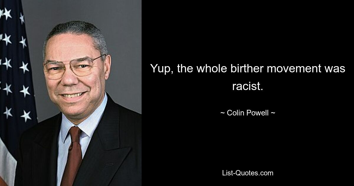 Yup, the whole birther movement was racist. — © Colin Powell