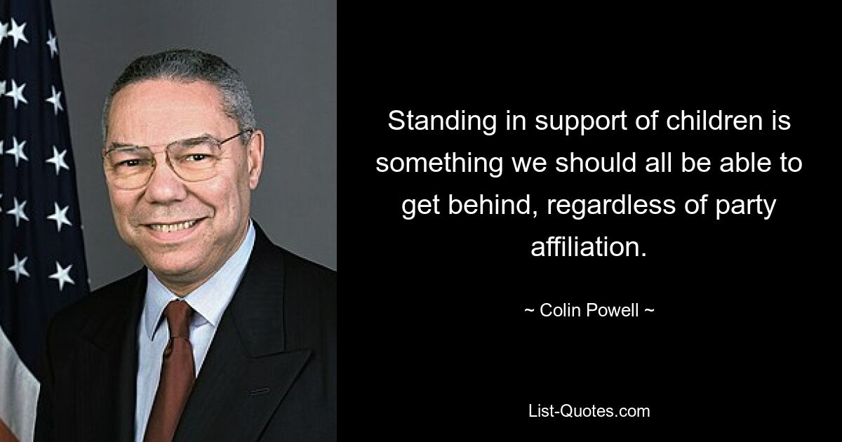 Standing in support of children is something we should all be able to get behind, regardless of party affiliation. — © Colin Powell