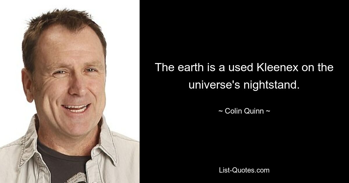 The earth is a used Kleenex on the universe's nightstand. — © Colin Quinn