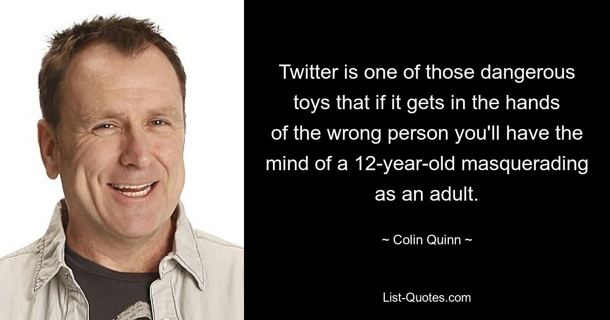 Twitter is one of those dangerous toys that if it gets in the hands of the wrong person you'll have the mind of a 12-year-old masquerading as an adult. — © Colin Quinn