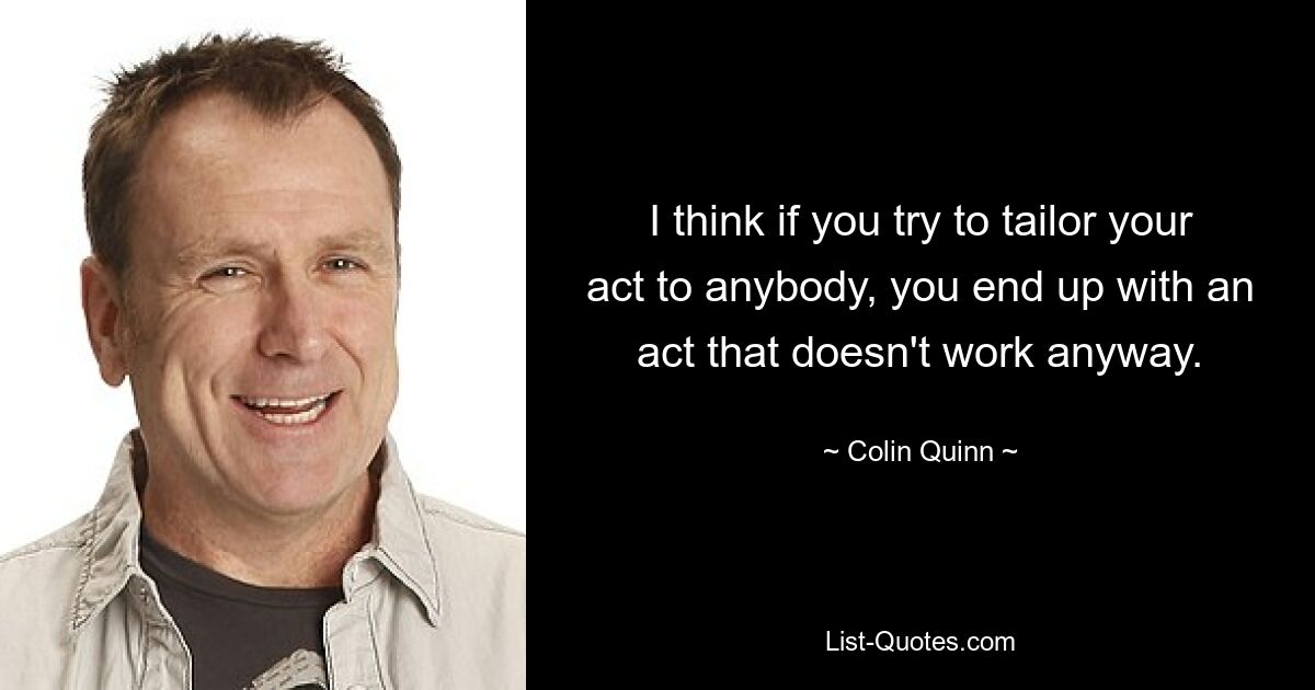 I think if you try to tailor your act to anybody, you end up with an act that doesn't work anyway. — © Colin Quinn