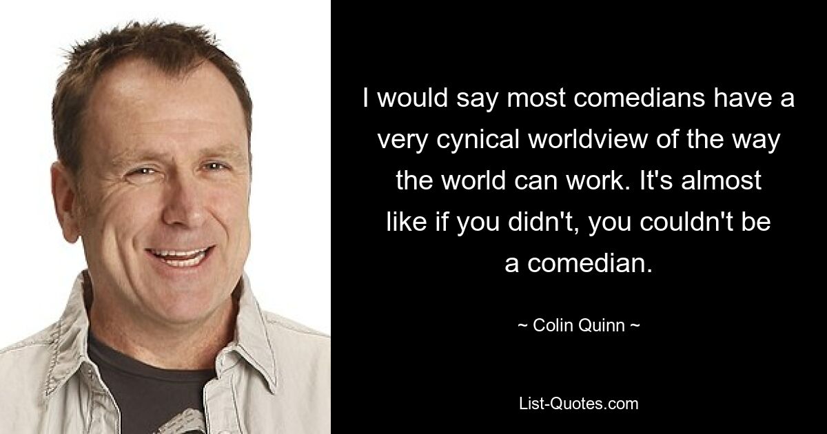 I would say most comedians have a very cynical worldview of the way the world can work. It's almost like if you didn't, you couldn't be a comedian. — © Colin Quinn