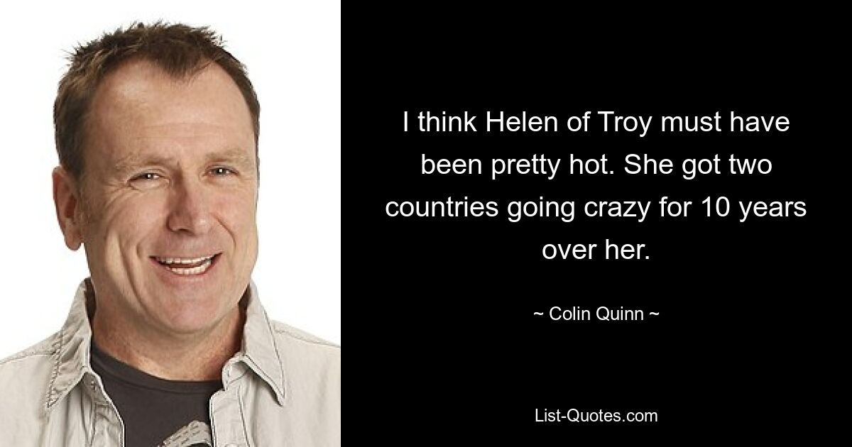 I think Helen of Troy must have been pretty hot. She got two countries going crazy for 10 years over her. — © Colin Quinn