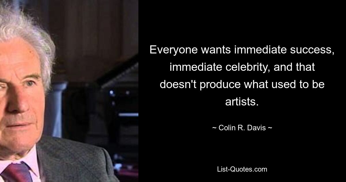 Everyone wants immediate success, immediate celebrity, and that doesn't produce what used to be artists. — © Colin R. Davis