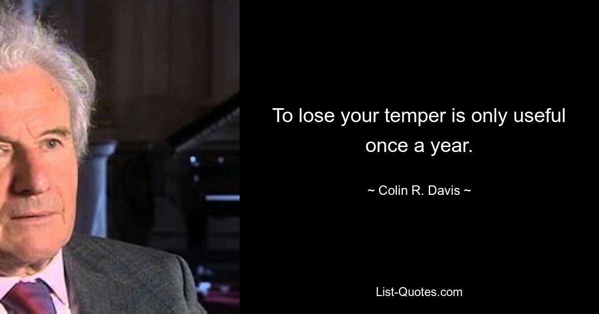 To lose your temper is only useful once a year. — © Colin R. Davis