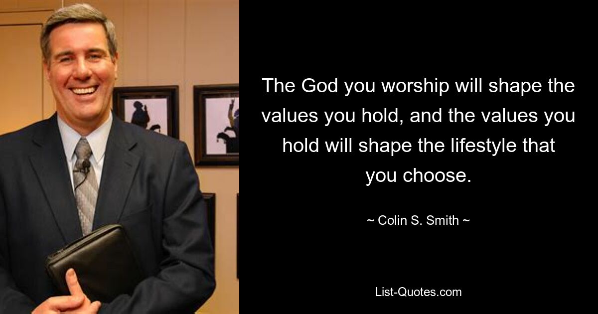 The God you worship will shape the values you hold, and the values you hold will shape the lifestyle that you choose. — © Colin S. Smith