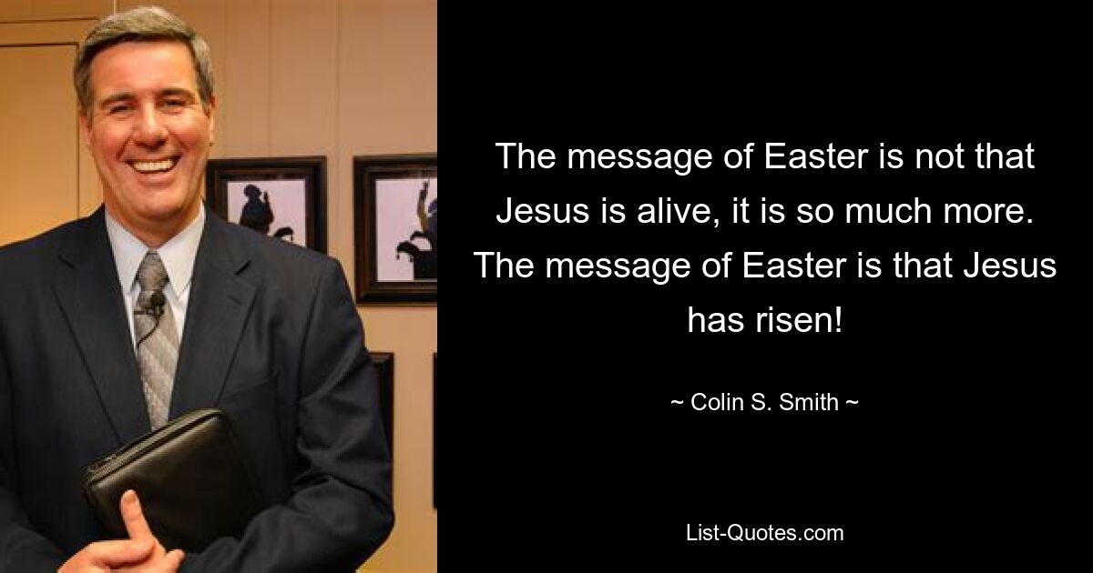 The message of Easter is not that Jesus is alive, it is so much more. The message of Easter is that Jesus has risen! — © Colin S. Smith