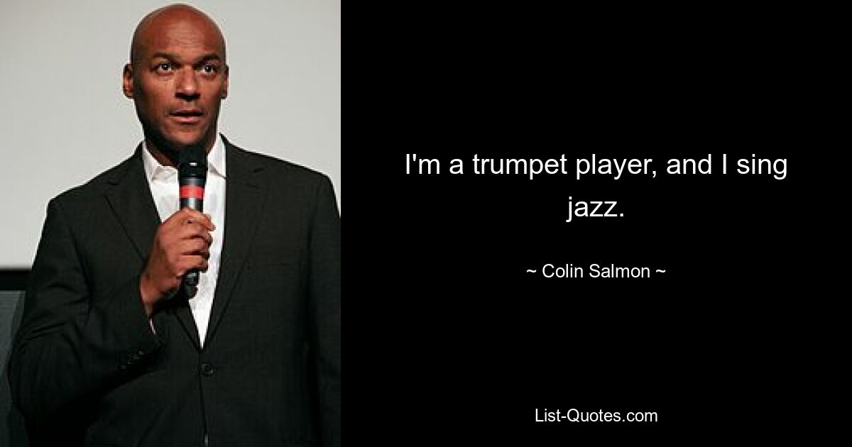 I'm a trumpet player, and I sing jazz. — © Colin Salmon