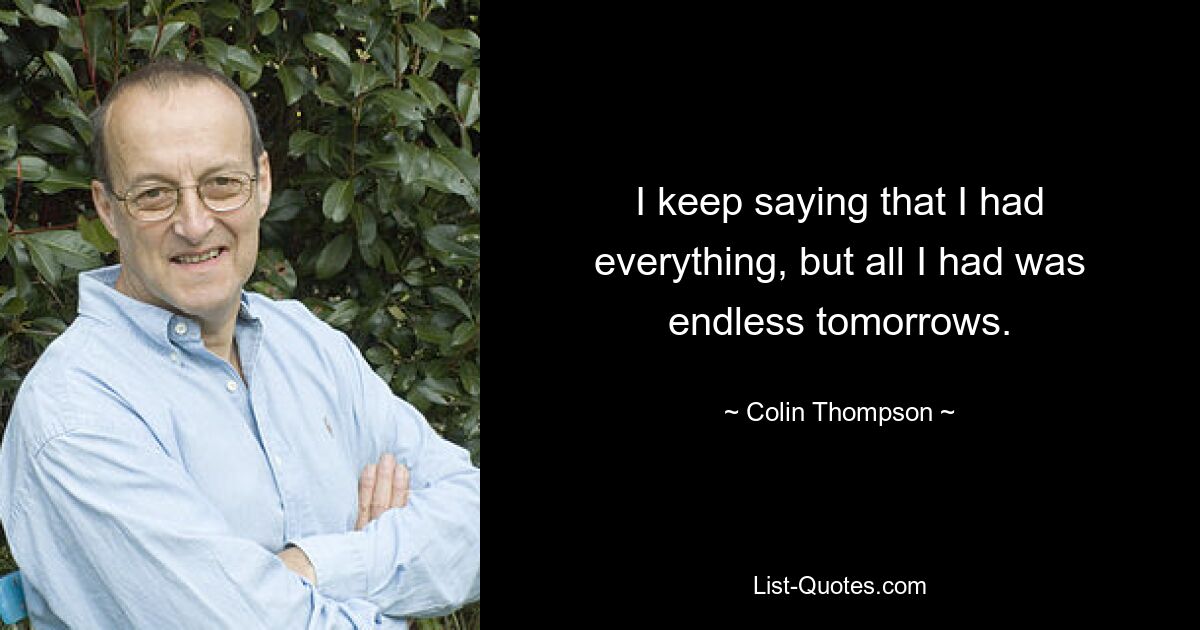 I keep saying that I had everything, but all I had was endless tomorrows. — © Colin Thompson