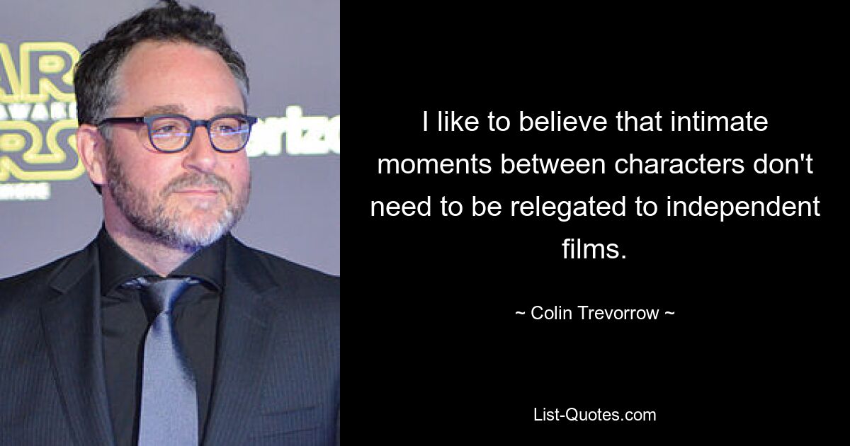 I like to believe that intimate moments between characters don't need to be relegated to independent films. — © Colin Trevorrow