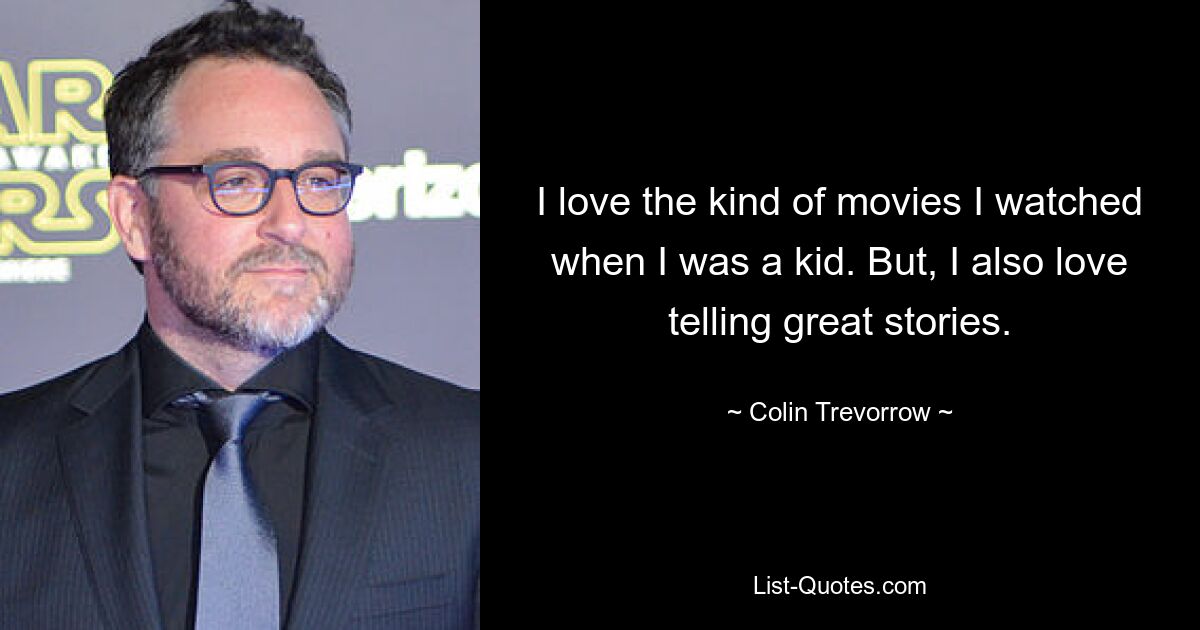 I love the kind of movies I watched when I was a kid. But, I also love telling great stories. — © Colin Trevorrow