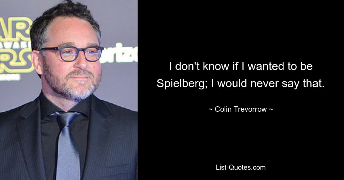 I don't know if I wanted to be Spielberg; I would never say that. — © Colin Trevorrow