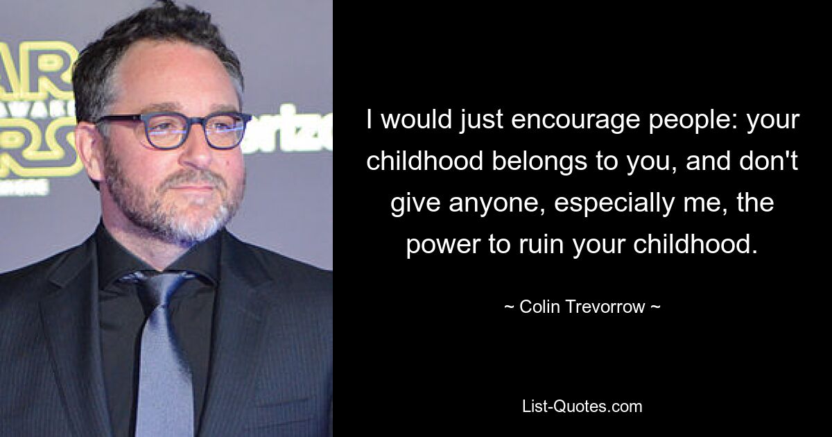 I would just encourage people: your childhood belongs to you, and don't give anyone, especially me, the power to ruin your childhood. — © Colin Trevorrow