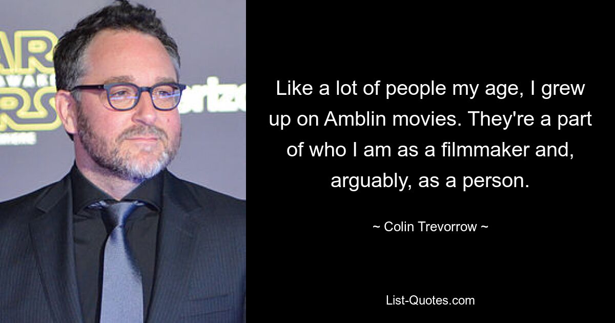 Like a lot of people my age, I grew up on Amblin movies. They're a part of who I am as a filmmaker and, arguably, as a person. — © Colin Trevorrow