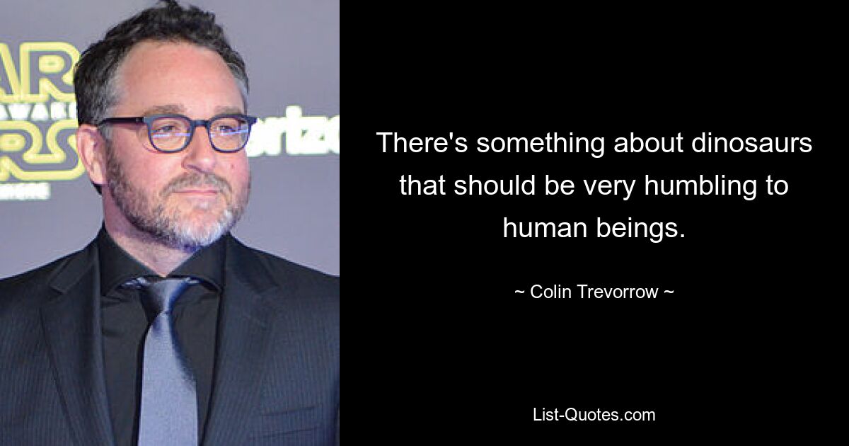 There's something about dinosaurs that should be very humbling to human beings. — © Colin Trevorrow