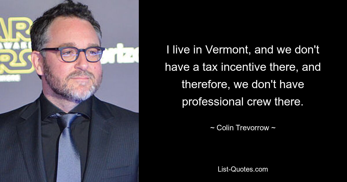 I live in Vermont, and we don't have a tax incentive there, and therefore, we don't have professional crew there. — © Colin Trevorrow