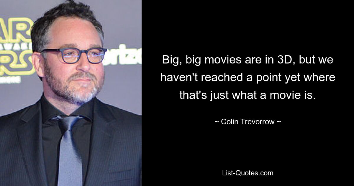 Big, big movies are in 3D, but we haven't reached a point yet where that's just what a movie is. — © Colin Trevorrow